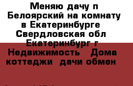 Меняю дачу п Белоярский на комнату в Екатеринбурге - Свердловская обл., Екатеринбург г. Недвижимость » Дома, коттеджи, дачи обмен   